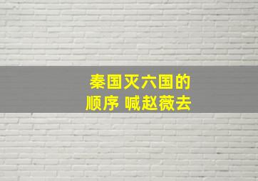 秦国灭六国的顺序 喊赵薇去